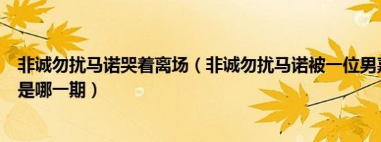 非诚勿扰马诺哭着离场（非诚勿扰马诺被一位男嘉宾骂哭的是哪一期）