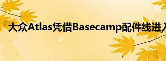 大众Atlas凭借Basecamp配件线进入陆路