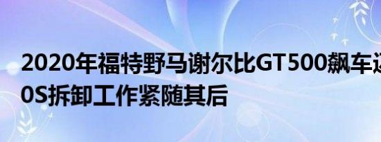 2020年福特野马谢尔比GT500飙车迈凯轮720S拆卸工作紧随其后