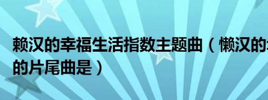 赖汉的幸福生活指数主题曲（懒汉的幸福指数的片尾曲是）