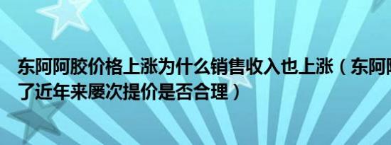 东阿阿胶价格上涨为什么销售收入也上涨（东阿阿胶又涨价了近年来屡次提价是否合理）