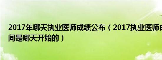 2017年哪天执业医师成绩公布（2017执业医师成绩查询时间是哪天开始的）