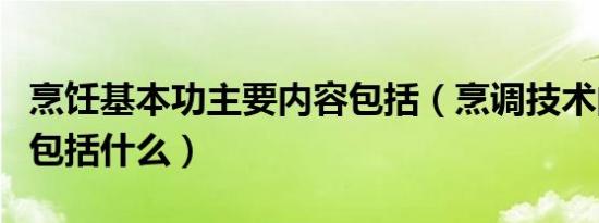 烹饪基本功主要内容包括（烹调技术的基本功包括什么）