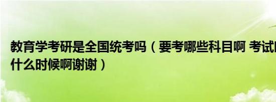 教育学考研是全国统考吗（要考哪些科目啊 考试时间分别是什么时候啊谢谢）