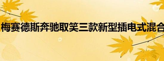 梅赛德斯奔驰取笑三款新型插电式混合动力车