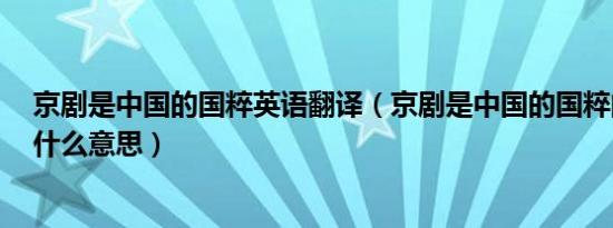 京剧是中国的国粹英语翻译（京剧是中国的国粹的翻译是：什么意思）