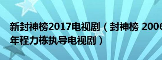 新封神榜2017电视剧（封神榜 2006至2009年程力栋执导电视剧）