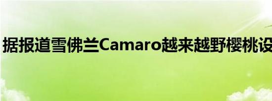 据报道雪佛兰Camaro越来越野樱桃设计方案