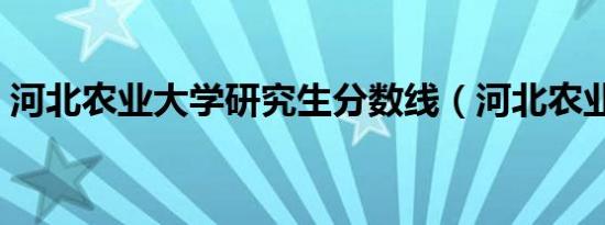 河北农业大学研究生分数线（河北农业大学）