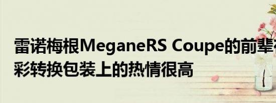 雷诺梅根MeganeRS Coupe的前辈在迷幻色彩转换包装上的热情很高