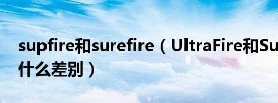 supfire和surefire（UltraFire和SupFire有什么差别）