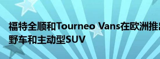 福特全顺和Tourneo Vans在欧洲推出新款越野车和主动型SUV