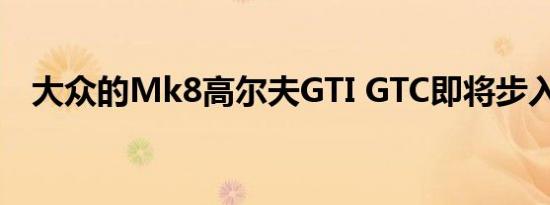 大众的Mk8高尔夫GTI GTC即将步入正轨