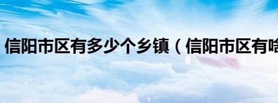 信阳市区有多少个乡镇（信阳市区有啥美食）