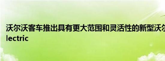 沃尔沃客车推出具有更大范围和灵活性的新型沃尔沃7900 Electric