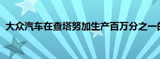 大众汽车在查塔努加生产百万分之一的汽车