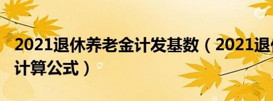 2021退休养老金计发基数（2021退休养老金计算公式）