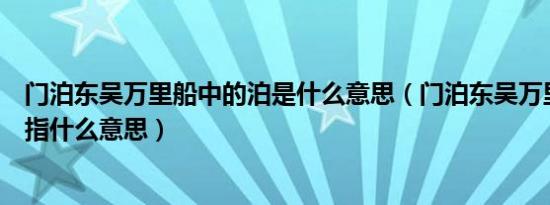 门泊东吴万里船中的泊是什么意思（门泊东吴万里船里的泊指什么意思）