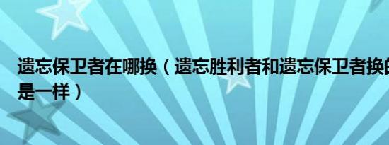 遗忘保卫者在哪换（遗忘胜利者和遗忘保卫者换的套装是不是一样）