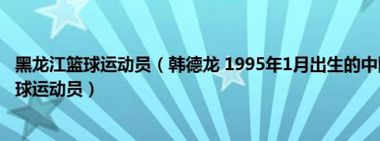 黑龙江篮球运动员（韩德龙 1995年1月出生的中国吉林籍篮球运动员）