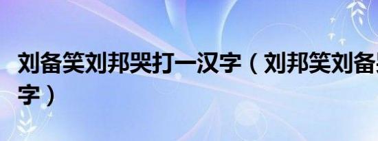 刘备笑刘邦哭打一汉字（刘邦笑刘备哭是什么字）