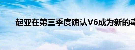 起亚在第三季度确认V6成为新的毒刺