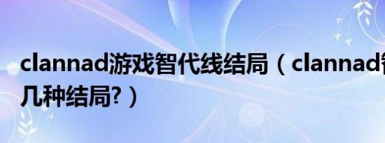 clannad游戏智代线结局（clannad智代线有几种结局?）