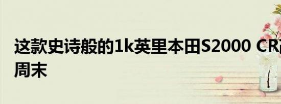 这款史诗般的1k英里本田S2000 CR改善您的周末