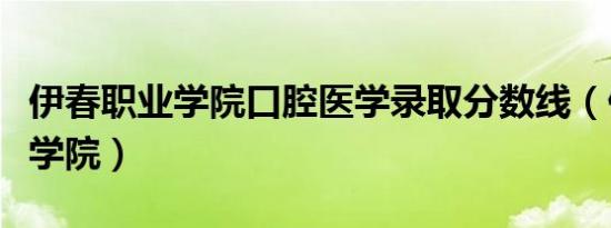 伊春职业学院口腔医学录取分数线（伊春职业学院）