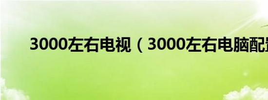 3000左右电视（3000左右电脑配置）