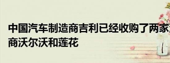 中国汽车制造商吉利已经收购了两家汽车制造商沃尔沃和莲花