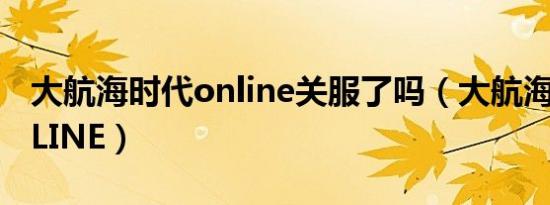 大航海时代online关服了吗（大航海时代ONLINE）