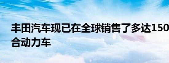 丰田汽车现已在全球销售了多达1500万辆混合动力车