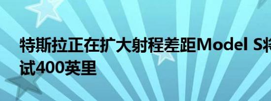 特斯拉正在扩大射程差距Model S将重新测试400英里