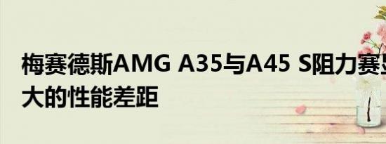 梅赛德斯AMG A35与A45 S阻力赛显示出巨大的性能差距