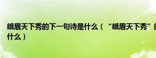 峨眉天下秀的下一句诗是什么（“峨眉天下秀”的下一句是什么）