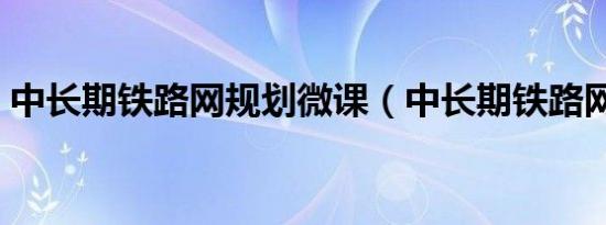 中长期铁路网规划微课（中长期铁路网规划）