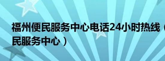 福州便民服务中心电话24小时热线（福州便民服务中心）