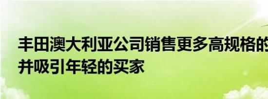 丰田澳大利亚公司销售更多高规格的凯美瑞 并吸引年轻的买家