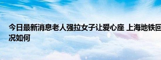 今日最新消息老人强拉女子让爱心座 上海地铁回应 详细情况如何