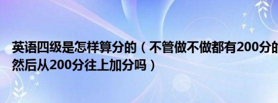 英语四级是怎样算分的（不管做不做都有200分的基础分吗 然后从200分往上加分吗）