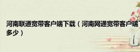 河南联通宽带客户端下载（河南网通宽带客户端下载的IP是多少）