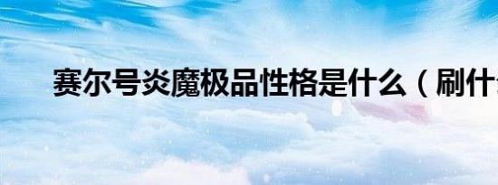 赛尔号炎魔极品性格是什么（刷什么）