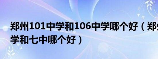 郑州101中学和106中学哪个好（郑州101中学和七中哪个好）