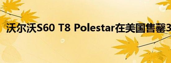 沃尔沃S60 T8 Polestar在美国售罄39分钟