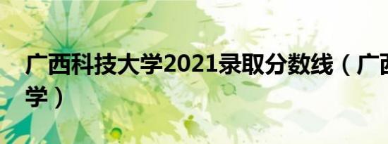 广西科技大学2021录取分数线（广西科技大学）