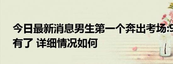 今日最新消息男生第一个奔出考场:985肯定有了 详细情况如何