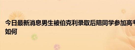 今日最新消息男生被伯克利录取后陪同学参加高考 详细情况如何