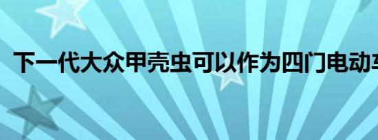 下一代大众甲壳虫可以作为四门电动车复兴