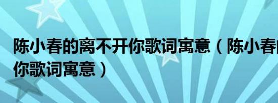 陈小春的离不开你歌词寓意（陈小春的离不开你歌词寓意）